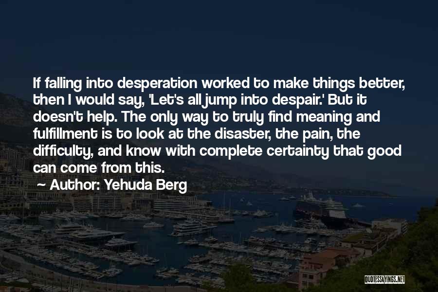 Yehuda Berg Quotes: If Falling Into Desperation Worked To Make Things Better, Then I Would Say, 'let's All Jump Into Despair.' But It