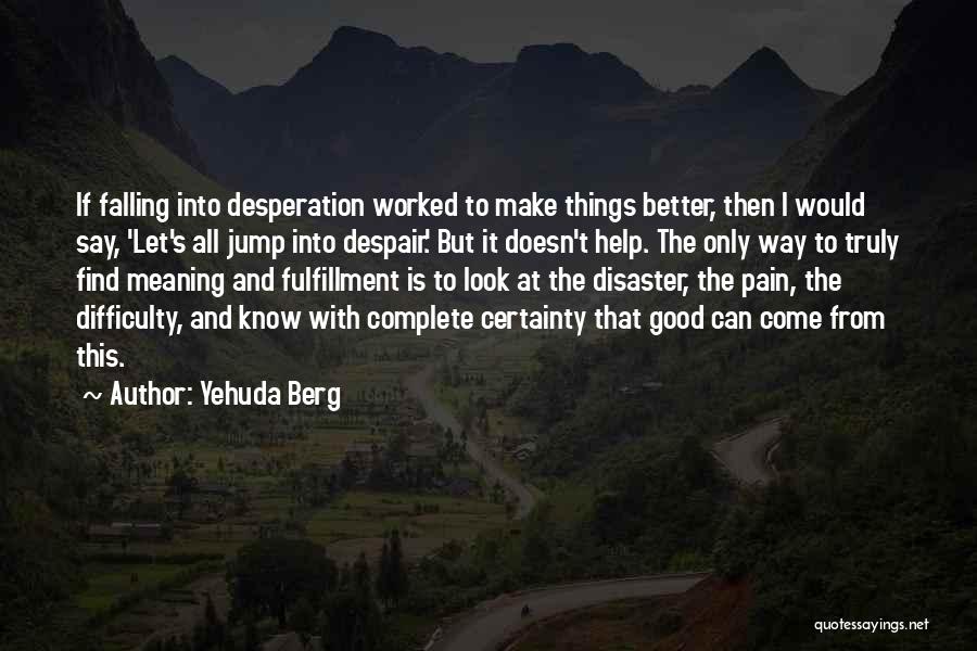 Yehuda Berg Quotes: If Falling Into Desperation Worked To Make Things Better, Then I Would Say, 'let's All Jump Into Despair.' But It