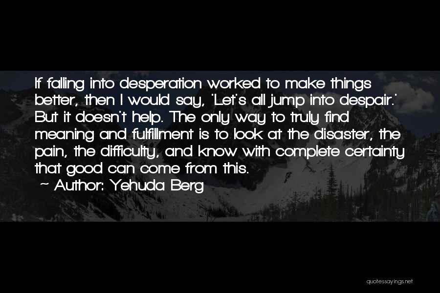 Yehuda Berg Quotes: If Falling Into Desperation Worked To Make Things Better, Then I Would Say, 'let's All Jump Into Despair.' But It