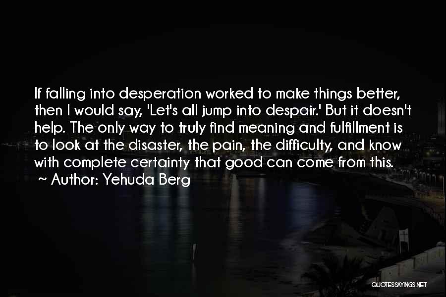 Yehuda Berg Quotes: If Falling Into Desperation Worked To Make Things Better, Then I Would Say, 'let's All Jump Into Despair.' But It