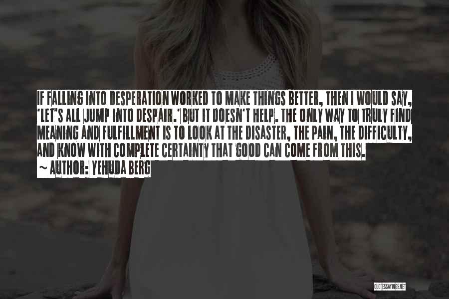 Yehuda Berg Quotes: If Falling Into Desperation Worked To Make Things Better, Then I Would Say, 'let's All Jump Into Despair.' But It