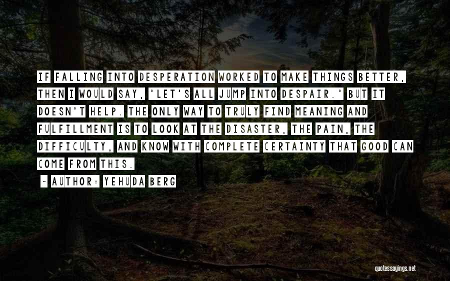 Yehuda Berg Quotes: If Falling Into Desperation Worked To Make Things Better, Then I Would Say, 'let's All Jump Into Despair.' But It