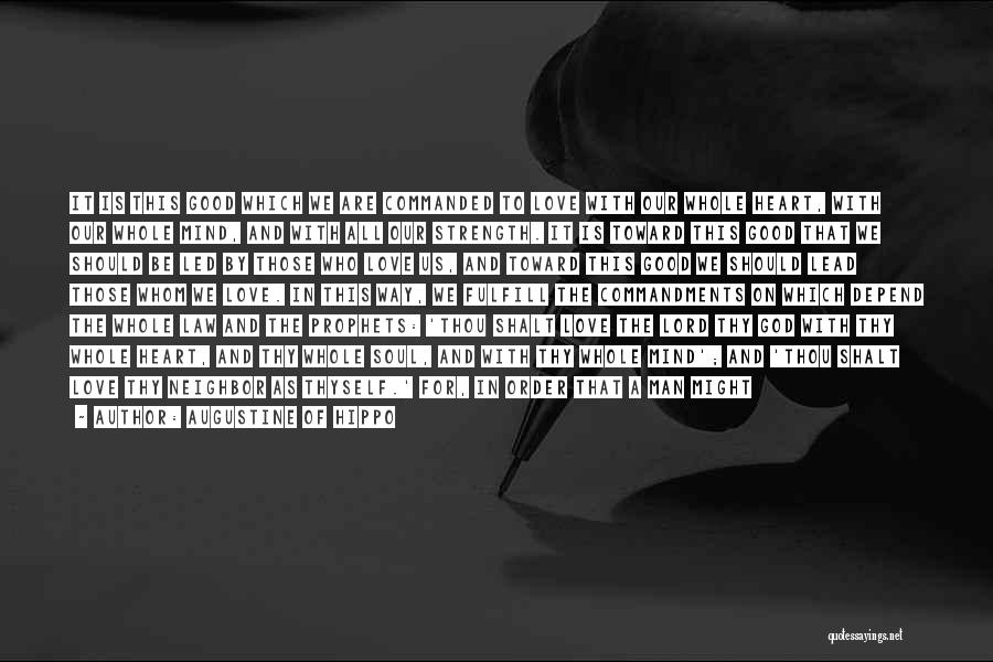 Augustine Of Hippo Quotes: It Is This Good Which We Are Commanded To Love With Our Whole Heart, With Our Whole Mind, And With