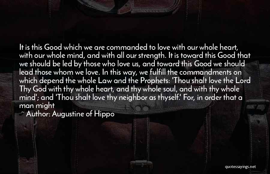 Augustine Of Hippo Quotes: It Is This Good Which We Are Commanded To Love With Our Whole Heart, With Our Whole Mind, And With