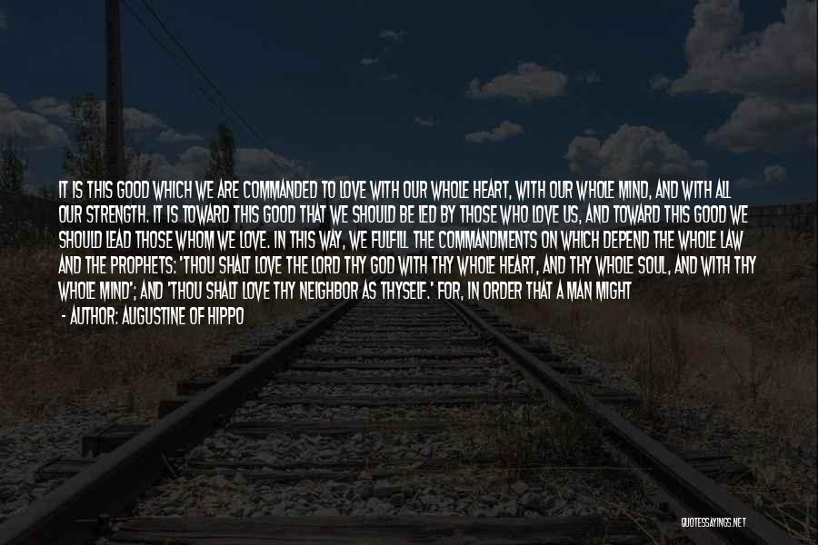 Augustine Of Hippo Quotes: It Is This Good Which We Are Commanded To Love With Our Whole Heart, With Our Whole Mind, And With