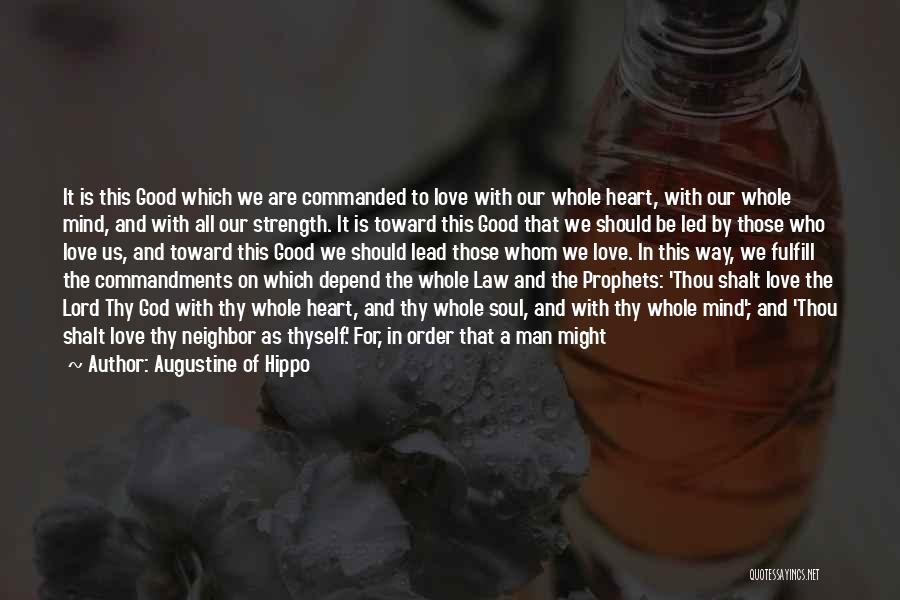 Augustine Of Hippo Quotes: It Is This Good Which We Are Commanded To Love With Our Whole Heart, With Our Whole Mind, And With