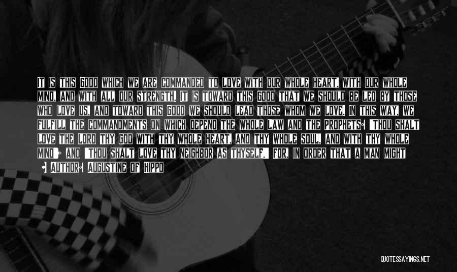 Augustine Of Hippo Quotes: It Is This Good Which We Are Commanded To Love With Our Whole Heart, With Our Whole Mind, And With