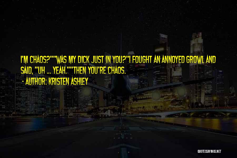 Kristen Ashley Quotes: I'm Chaos?was My Dick Just In You?i Fought An Annoyed Growl And Said, Uh ... Yeah.then You're Chaos.