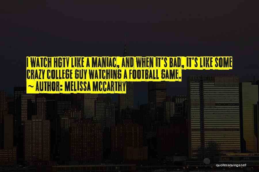 Melissa McCarthy Quotes: I Watch Hgtv Like A Maniac, And When It's Bad, It's Like Some Crazy College Guy Watching A Football Game.