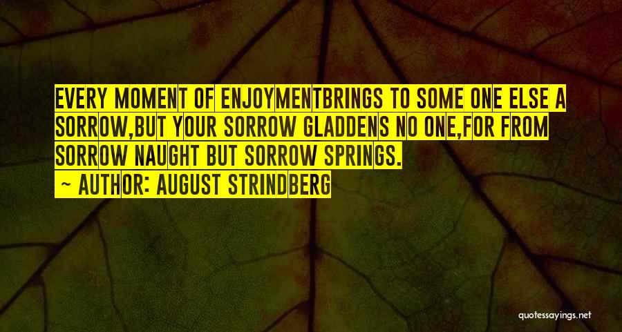 August Strindberg Quotes: Every Moment Of Enjoymentbrings To Some One Else A Sorrow,but Your Sorrow Gladdens No One,for From Sorrow Naught But Sorrow