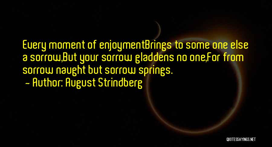 August Strindberg Quotes: Every Moment Of Enjoymentbrings To Some One Else A Sorrow,but Your Sorrow Gladdens No One,for From Sorrow Naught But Sorrow