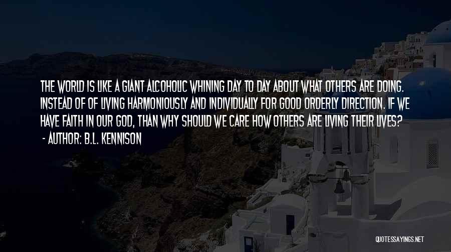 B.L. Kennison Quotes: The World Is Like A Giant Alcoholic Whining Day To Day About What Others Are Doing. Instead Of Of Living