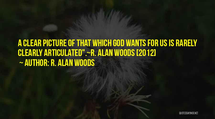 R. Alan Woods Quotes: A Clear Picture Of That Which God Wants For Us Is Rarely Clearly Articulated.~r. Alan Woods [2012]