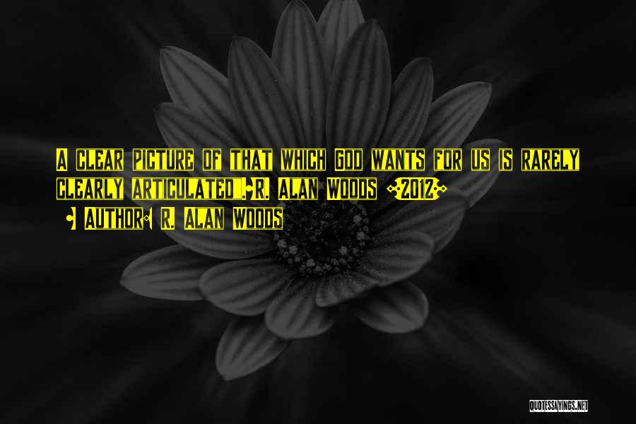 R. Alan Woods Quotes: A Clear Picture Of That Which God Wants For Us Is Rarely Clearly Articulated.~r. Alan Woods [2012]