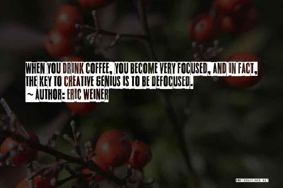 Eric Weiner Quotes: When You Drink Coffee, You Become Very Focused, And In Fact, The Key To Creative Genius Is To Be Defocused.