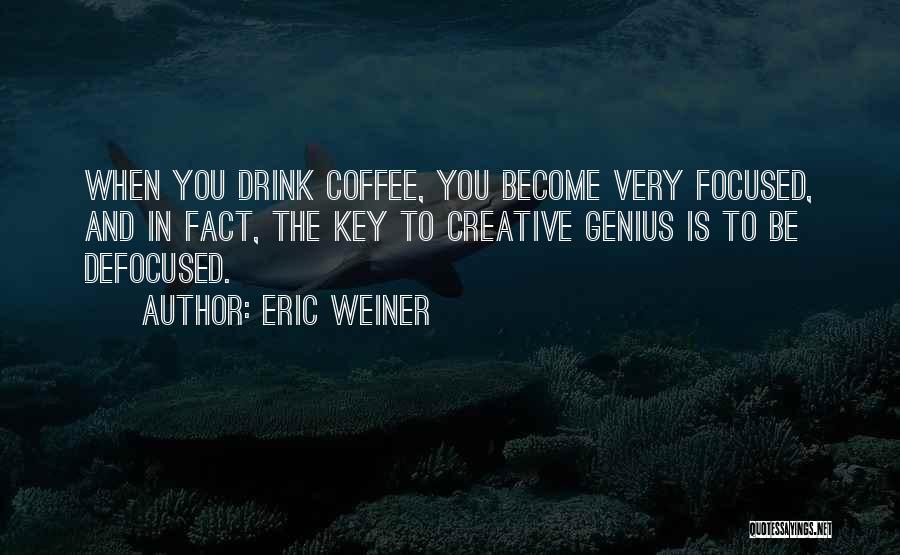 Eric Weiner Quotes: When You Drink Coffee, You Become Very Focused, And In Fact, The Key To Creative Genius Is To Be Defocused.