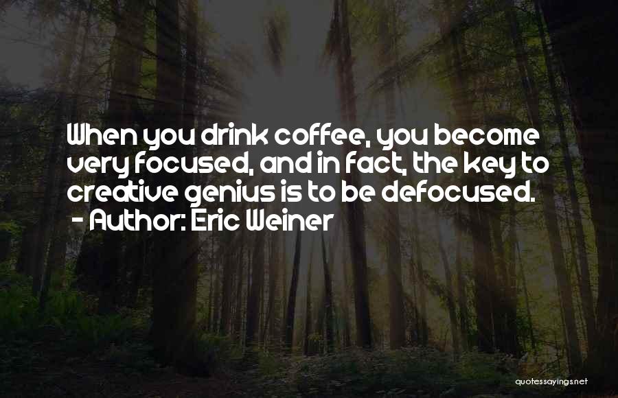 Eric Weiner Quotes: When You Drink Coffee, You Become Very Focused, And In Fact, The Key To Creative Genius Is To Be Defocused.