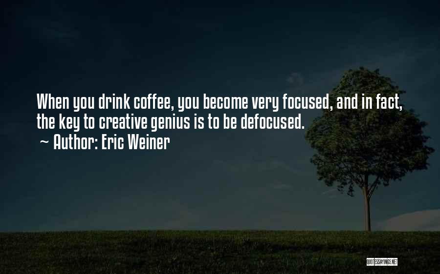 Eric Weiner Quotes: When You Drink Coffee, You Become Very Focused, And In Fact, The Key To Creative Genius Is To Be Defocused.