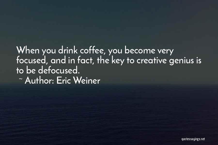 Eric Weiner Quotes: When You Drink Coffee, You Become Very Focused, And In Fact, The Key To Creative Genius Is To Be Defocused.