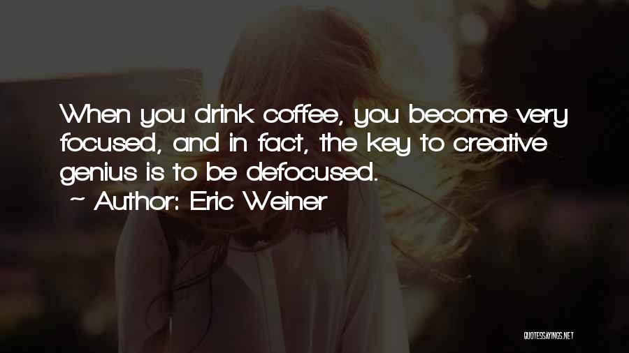 Eric Weiner Quotes: When You Drink Coffee, You Become Very Focused, And In Fact, The Key To Creative Genius Is To Be Defocused.