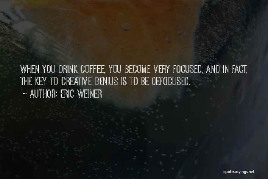 Eric Weiner Quotes: When You Drink Coffee, You Become Very Focused, And In Fact, The Key To Creative Genius Is To Be Defocused.