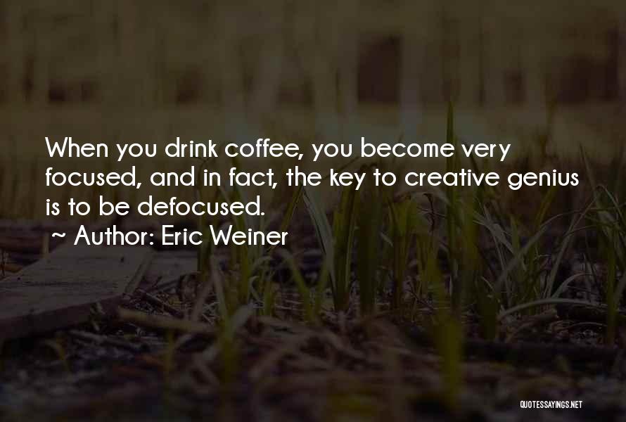 Eric Weiner Quotes: When You Drink Coffee, You Become Very Focused, And In Fact, The Key To Creative Genius Is To Be Defocused.