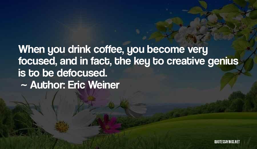 Eric Weiner Quotes: When You Drink Coffee, You Become Very Focused, And In Fact, The Key To Creative Genius Is To Be Defocused.