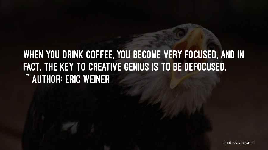 Eric Weiner Quotes: When You Drink Coffee, You Become Very Focused, And In Fact, The Key To Creative Genius Is To Be Defocused.