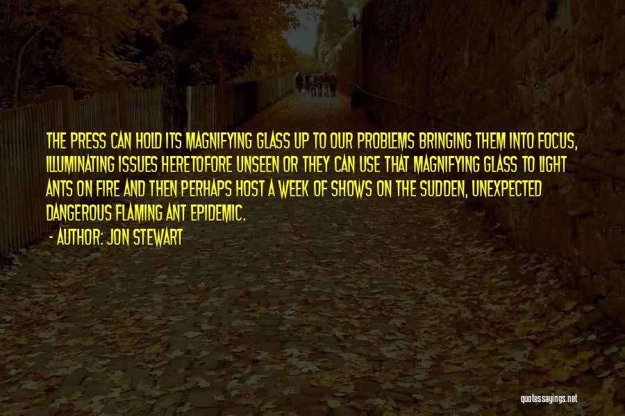 Jon Stewart Quotes: The Press Can Hold Its Magnifying Glass Up To Our Problems Bringing Them Into Focus, Illuminating Issues Heretofore Unseen Or