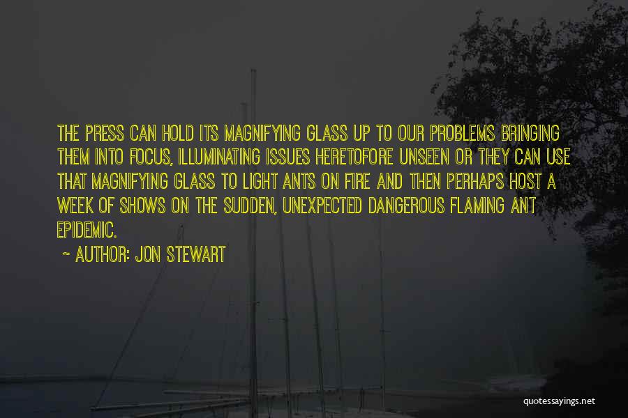 Jon Stewart Quotes: The Press Can Hold Its Magnifying Glass Up To Our Problems Bringing Them Into Focus, Illuminating Issues Heretofore Unseen Or