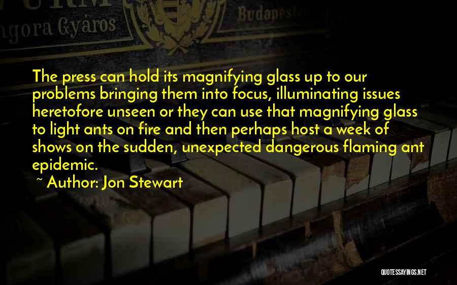 Jon Stewart Quotes: The Press Can Hold Its Magnifying Glass Up To Our Problems Bringing Them Into Focus, Illuminating Issues Heretofore Unseen Or