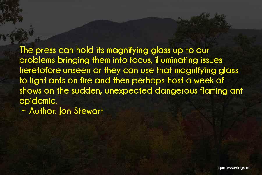 Jon Stewart Quotes: The Press Can Hold Its Magnifying Glass Up To Our Problems Bringing Them Into Focus, Illuminating Issues Heretofore Unseen Or