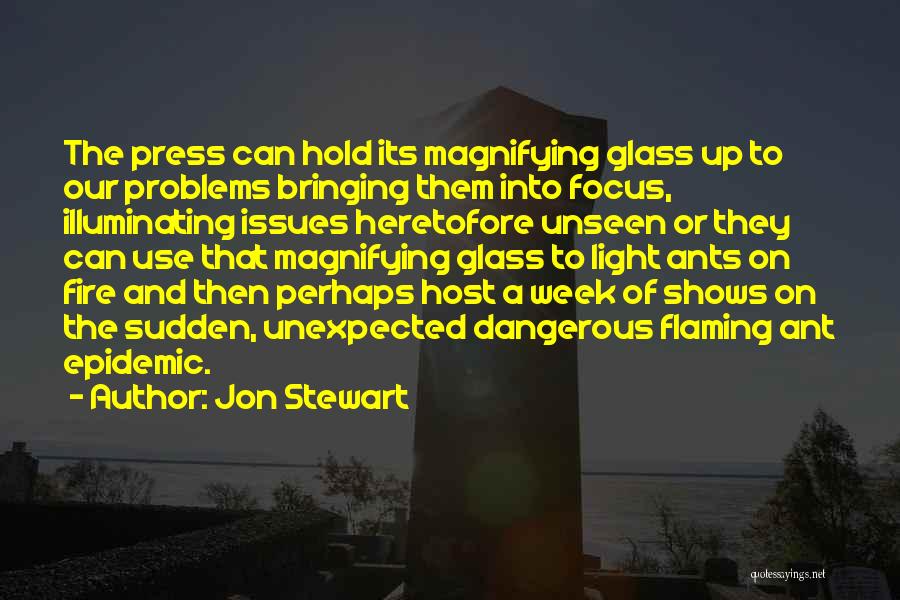 Jon Stewart Quotes: The Press Can Hold Its Magnifying Glass Up To Our Problems Bringing Them Into Focus, Illuminating Issues Heretofore Unseen Or