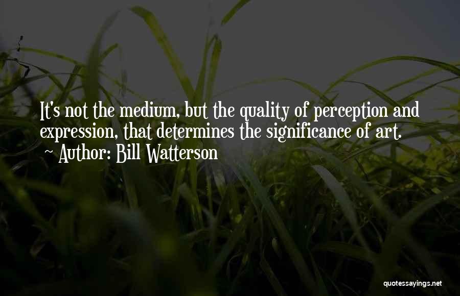 Bill Watterson Quotes: It's Not The Medium, But The Quality Of Perception And Expression, That Determines The Significance Of Art.