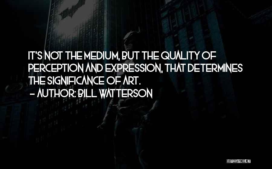 Bill Watterson Quotes: It's Not The Medium, But The Quality Of Perception And Expression, That Determines The Significance Of Art.