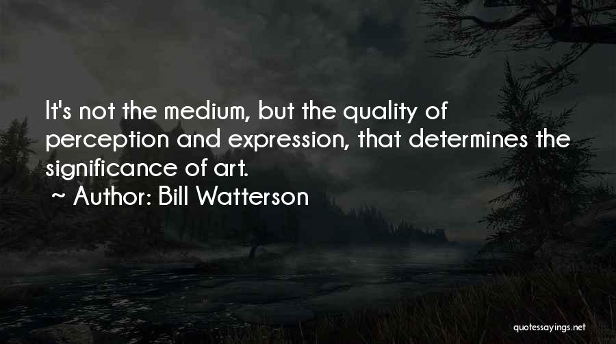 Bill Watterson Quotes: It's Not The Medium, But The Quality Of Perception And Expression, That Determines The Significance Of Art.