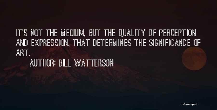 Bill Watterson Quotes: It's Not The Medium, But The Quality Of Perception And Expression, That Determines The Significance Of Art.