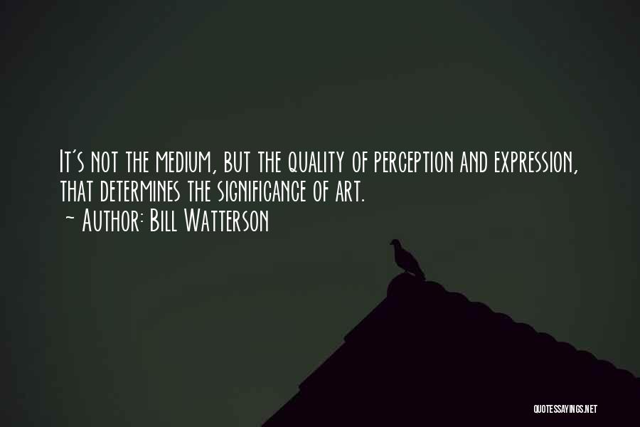 Bill Watterson Quotes: It's Not The Medium, But The Quality Of Perception And Expression, That Determines The Significance Of Art.