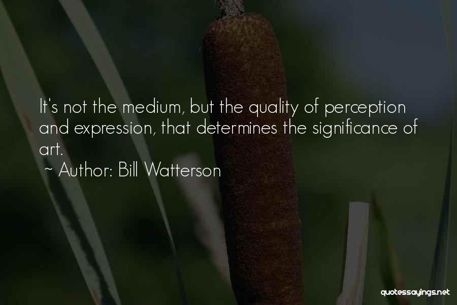 Bill Watterson Quotes: It's Not The Medium, But The Quality Of Perception And Expression, That Determines The Significance Of Art.