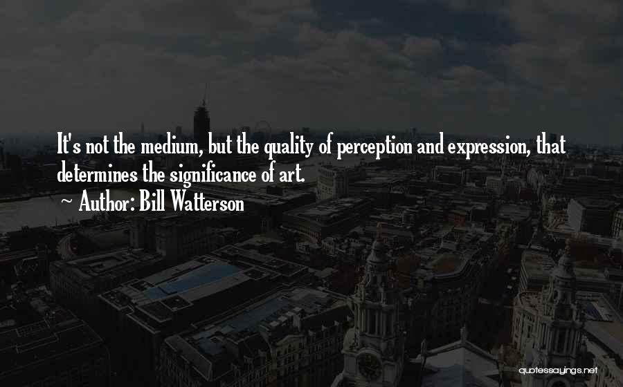 Bill Watterson Quotes: It's Not The Medium, But The Quality Of Perception And Expression, That Determines The Significance Of Art.