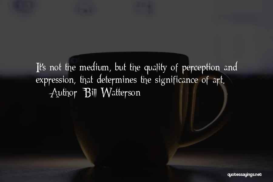 Bill Watterson Quotes: It's Not The Medium, But The Quality Of Perception And Expression, That Determines The Significance Of Art.
