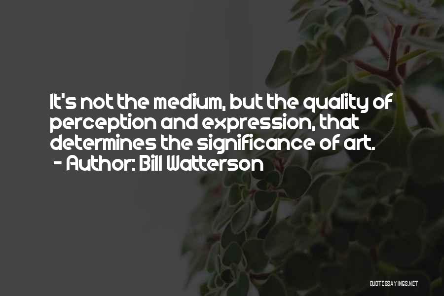 Bill Watterson Quotes: It's Not The Medium, But The Quality Of Perception And Expression, That Determines The Significance Of Art.
