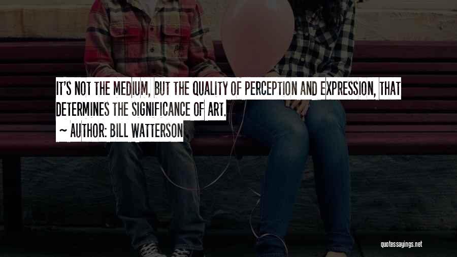 Bill Watterson Quotes: It's Not The Medium, But The Quality Of Perception And Expression, That Determines The Significance Of Art.