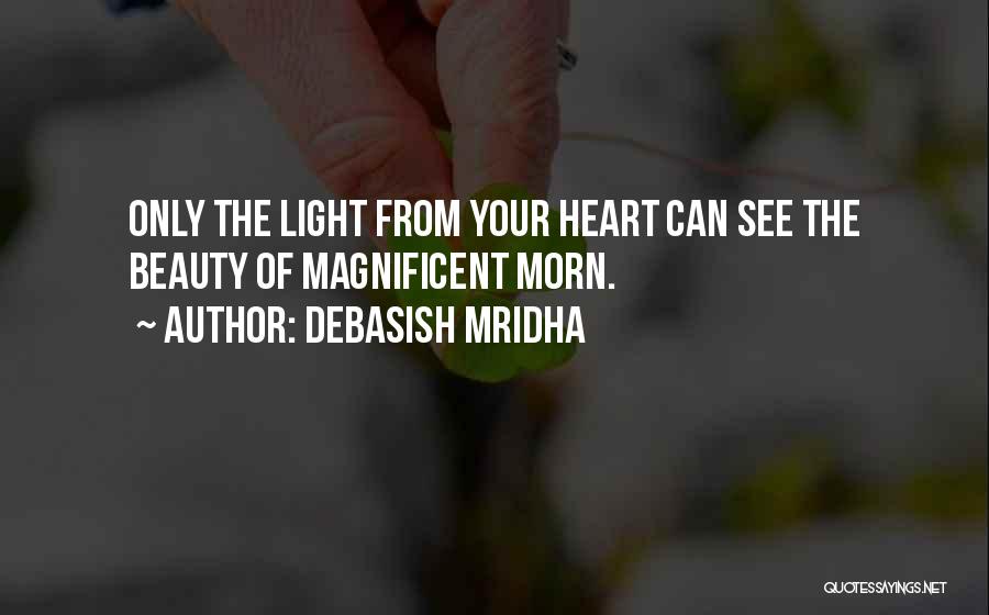 Debasish Mridha Quotes: Only The Light From Your Heart Can See The Beauty Of Magnificent Morn.