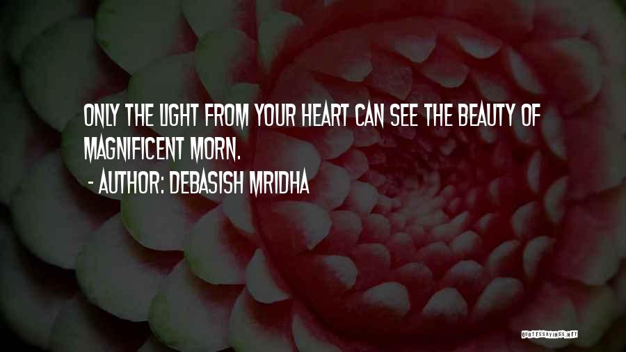 Debasish Mridha Quotes: Only The Light From Your Heart Can See The Beauty Of Magnificent Morn.