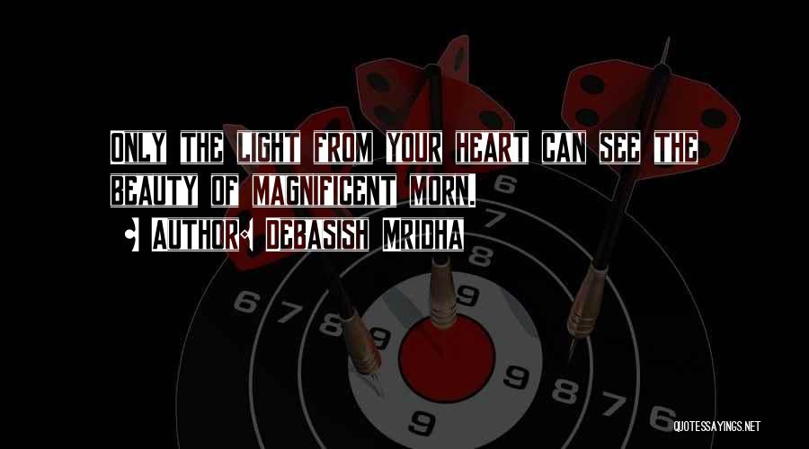 Debasish Mridha Quotes: Only The Light From Your Heart Can See The Beauty Of Magnificent Morn.