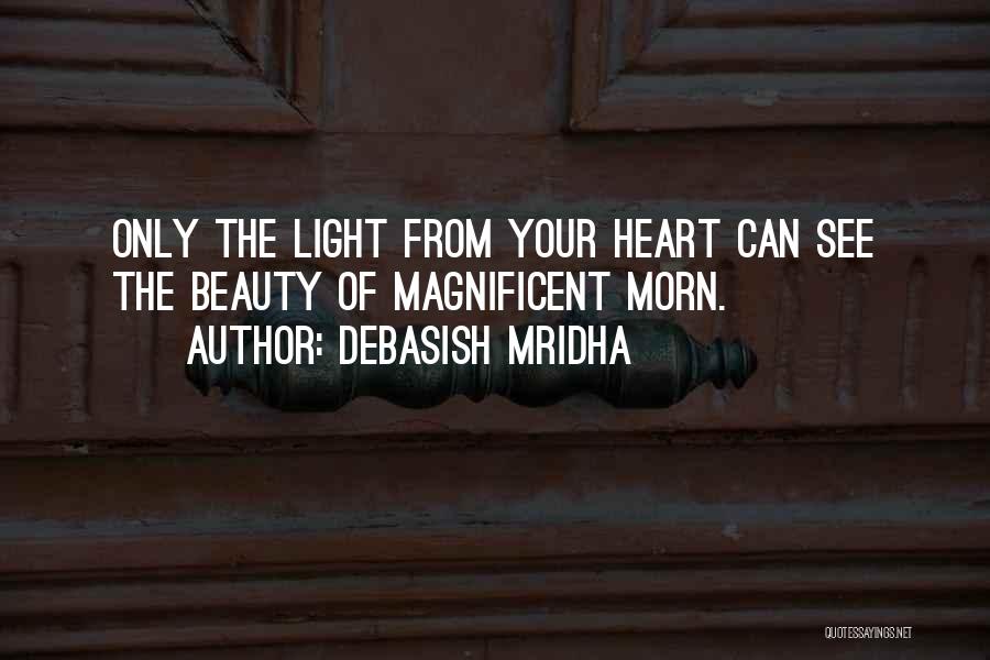 Debasish Mridha Quotes: Only The Light From Your Heart Can See The Beauty Of Magnificent Morn.