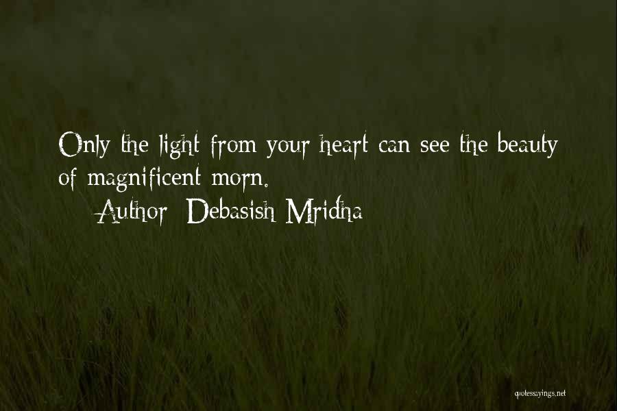 Debasish Mridha Quotes: Only The Light From Your Heart Can See The Beauty Of Magnificent Morn.