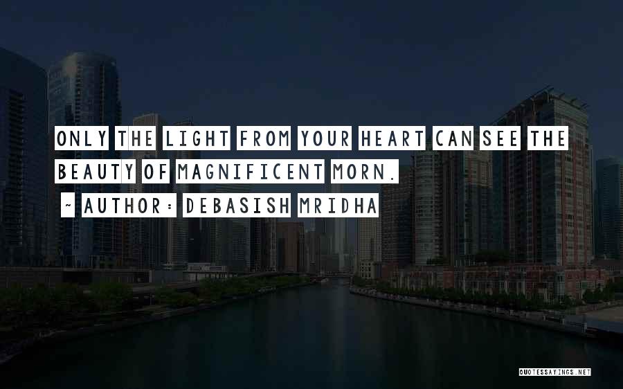 Debasish Mridha Quotes: Only The Light From Your Heart Can See The Beauty Of Magnificent Morn.