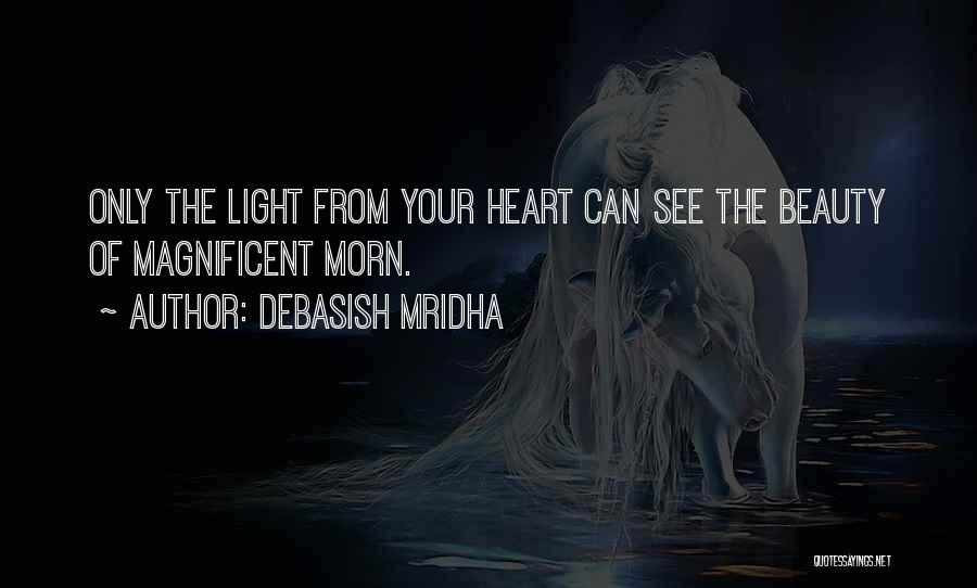 Debasish Mridha Quotes: Only The Light From Your Heart Can See The Beauty Of Magnificent Morn.